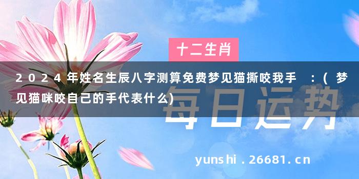 2024年姓名生辰八字测算免费梦见猫撕咬我手 :(梦见猫咪咬自己的手代表什么)